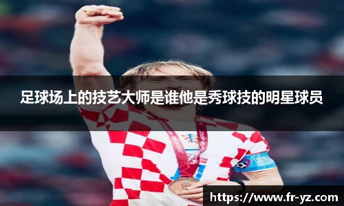 足球场上的技艺大师是谁他是秀球技的明星球员