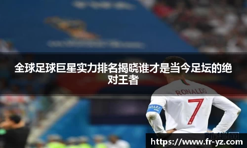 全球足球巨星实力排名揭晓谁才是当今足坛的绝对王者