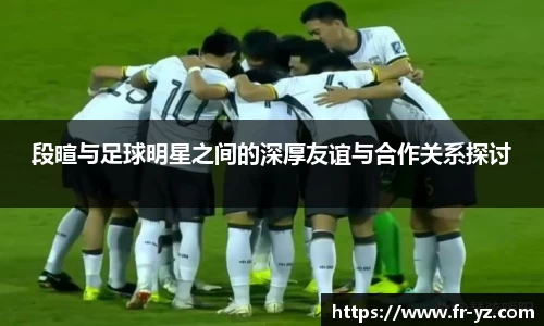 段暄与足球明星之间的深厚友谊与合作关系探讨