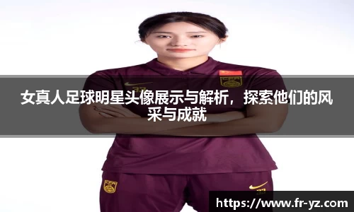 女真人足球明星头像展示与解析，探索他们的风采与成就