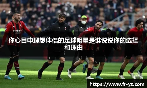 你心目中理想伴侣的足球明星是谁说说你的选择和理由